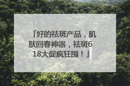 好的祛斑产品，肌肤回春神器，祛斑618大促疯狂囤！