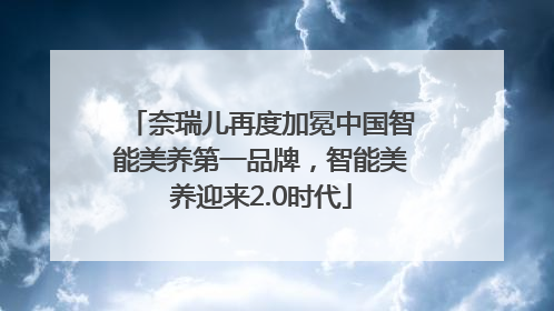 奈瑞儿再度加冕中国智能美养第一品牌，智能美养迎来2.0时代