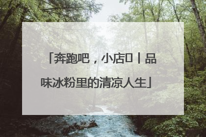 奔跑吧，小店㊴丨品味冰粉里的清凉人生