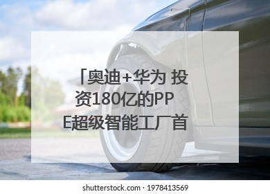 奥迪+华为 投资180亿的PPE超级智能工厂首款产品要搞大事情？｜粤港澳车展