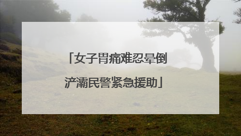 女子胃痛难忍晕倒 浐灞民警紧急援助