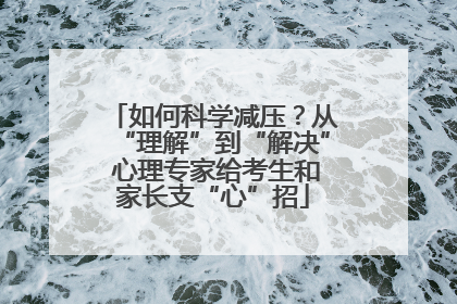 如何科学减压？从“理解”到“解决” 心理专家给考生和家长支“心”招