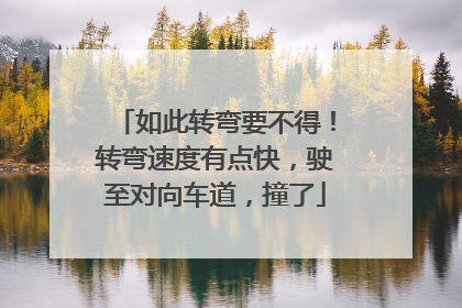 如此转弯要不得！转弯速度有点快，驶至对向车道，撞了
