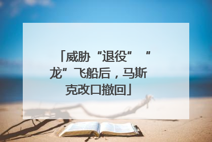 威胁“退役”“龙”飞船后，马斯克改口撤回