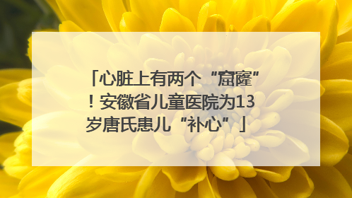 心脏上有两个“窟窿”！安徽省儿童医院为13岁唐氏患儿“补心”