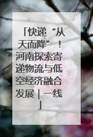 快递“从天而降”！河南探索寄递物流与低空经济融合发展｜一线