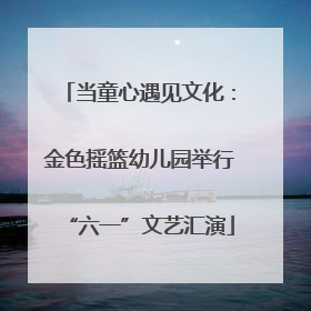 当童心遇见文化：金色摇篮幼儿园举行“六一”文艺汇演