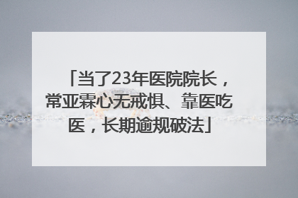 当了23年医院院长，常亚霖心无戒惧、靠医吃医，长期逾规破法