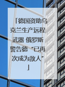 德国资助乌克兰生产远程武器 俄罗斯警告德“已再次成为敌人”