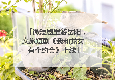 微短剧里游岳阳，文旅短剧《我和龙女有个约会》上线