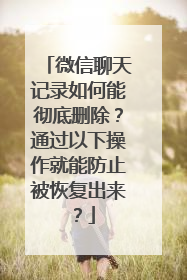 微信聊天记录如何能彻底删除？通过以下操作就能防止被恢复出来？