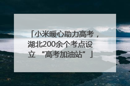 小米暖心助力高考，湖北200余个考点设立 “高考加油站”
