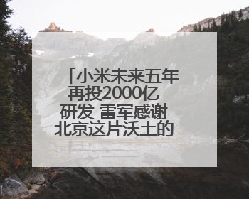 小米未来五年再投2000亿研发 雷军感谢北京这片沃土的大力支持