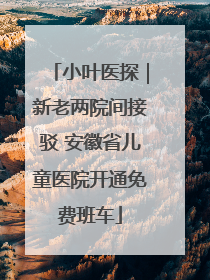 小叶医探｜新老两院间接驳 安徽省儿童医院开通免费班车