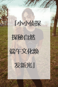 小小侦探探秘自然 端午文化焕发新光