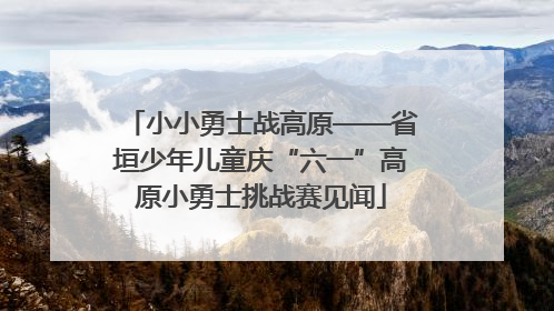 小小勇士战高原——省垣少年儿童庆“六一”高原小勇士挑战赛见闻