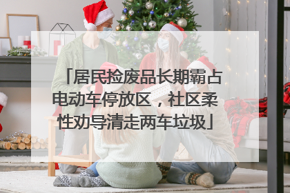 居民捡废品长期霸占电动车停放区，社区柔性劝导清走两车垃圾
