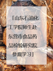 山东石油化工学院师生赴东营市食品药品检验研究院参观学习