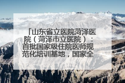 山东省立医院菏泽医院（菏泽市立医院）：首批国家级住院医师规范化培训基地，国家全科医生转岗培训基地