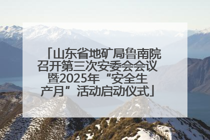 山东省地矿局鲁南院召开第三次安委会会议暨2025年“安全生产月”活动启动仪式