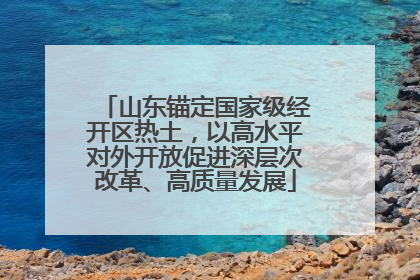 山东锚定国家级经开区热土，以高水平对外开放促进深层次改革、高质量发展