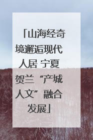 山海经奇境邂逅现代人居 宁夏贺兰“产城人文”融合发展
