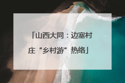 山西大同：边塞村庄“乡村游”热络