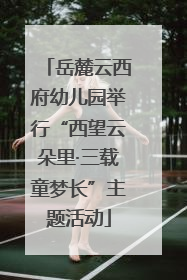岳麓云西府幼儿园举行“西望云朵里·三载童梦长”主题活动