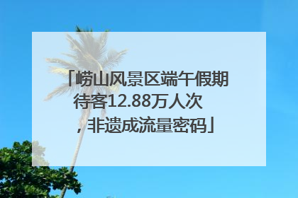 崂山风景区端午假期待客12.88万人次，非遗成流量密码