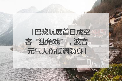 巴黎航展首日成空客“独角戏”，波音元气大伤低调隐身