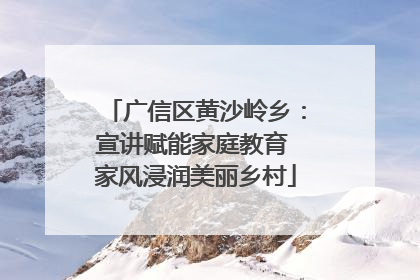 广信区黄沙岭乡：宣讲赋能家庭教育 家风浸润美丽乡村