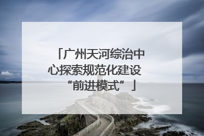 广州天河综治中心探索规范化建设“前进模式”