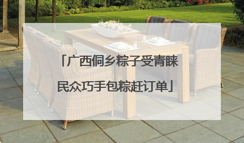 广西侗乡粽子受青睐 民众巧手包粽赶订单