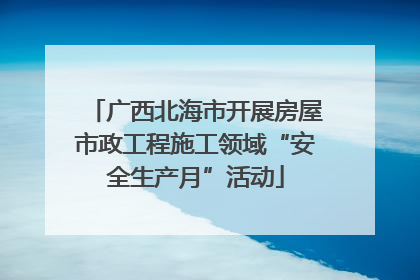 广西北海市开展房屋市政工程施工领域“安全生产月”活动