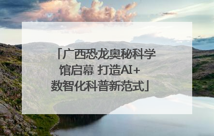 广西恐龙奥秘科学馆启幕 打造AI+数智化科普新范式