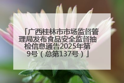 广西桂林市市场监督管理局发布食品安全监督抽检信息通告2025年第9号（总第137号）