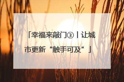 幸福来敲门③丨让城市更新“触手可及”