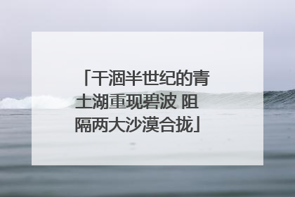 干涸半世纪的青土湖重现碧波 阻隔两大沙漠合拢