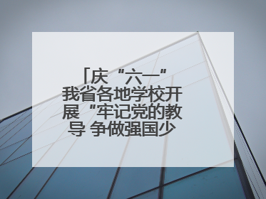 庆“六一” 我省各地学校开展“牢记党的教导 争做强国少年”主题活动