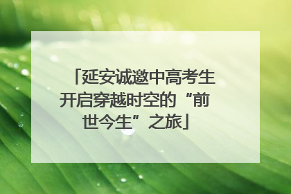 延安诚邀中高考生开启穿越时空的“前世今生”之旅
