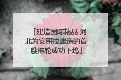 建造国际精品 河北为安哥拉建造的首艘拖轮成功下坞