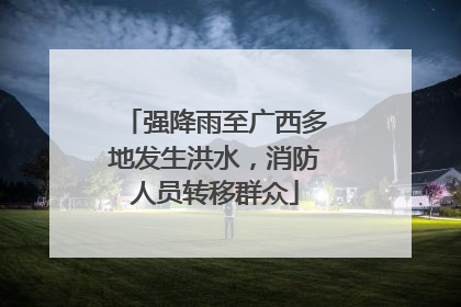 强降雨至广西多地发生洪水，消防人员转移群众