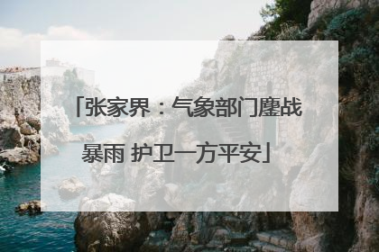 张家界：气象部门鏖战暴雨 护卫一方平安