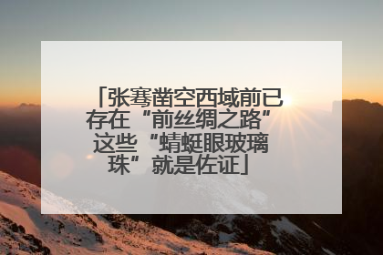 张骞凿空西域前已存在“前丝绸之路” 这些“蜻蜓眼玻璃珠”就是佐证