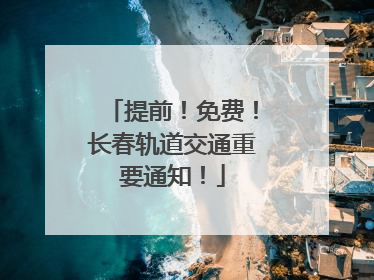 提前！免费！长春轨道交通重要通知！