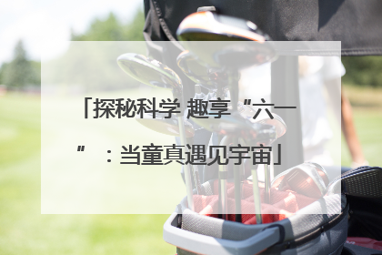 探秘科学 趣享“六一”：当童真遇见宇宙
