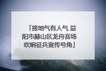 接地气有人气 益阳市赫山区龙舟赛场吹响征兵宣传号角