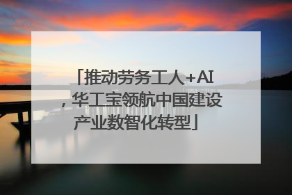 推动劳务工人+AI，华工宝领航中国建设产业数智化转型