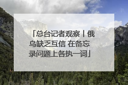 总台记者观察丨俄乌缺乏互信 在备忘录问题上各执一词