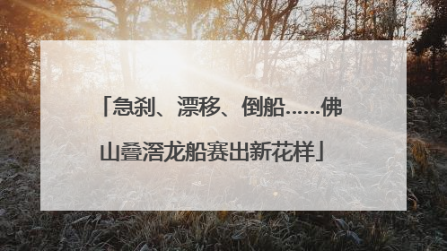 急刹、漂移、倒船……佛山叠滘龙船赛出新花样